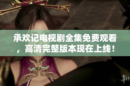 承欢记电视剧全集免费观看，高清完整版本现在上线！