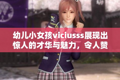 幼儿小女孩viciusss展现出惊人的才华与魅力，令人赞叹不已！
