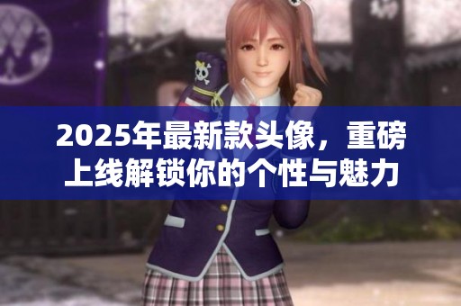 2025年最新款头像，重磅上线解锁你的个性与魅力