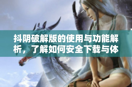 抖阴破解版的使用与功能解析，了解如何安全下载与体验