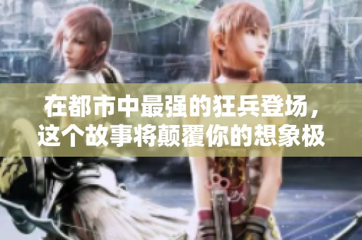 在都市中最强的狂兵登场，这个故事将颠覆你的想象极限
