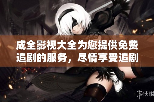 成全影视大全为您提供免费追剧的服务，尽情享受追剧大全的乐趣吧