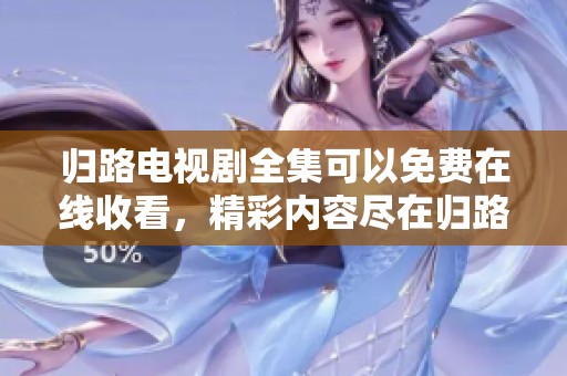 归路电视剧全集可以免费在线收看，精彩内容尽在归路中等你探索