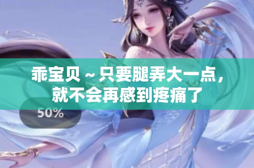 乖宝贝～只要腿弄大一点，就不会再感到疼痛了