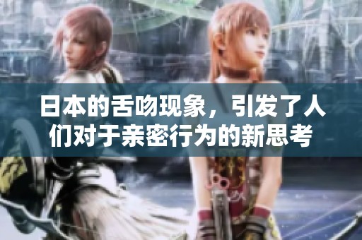 日本的舌吻现象，引发了人们对于亲密行为的新思考