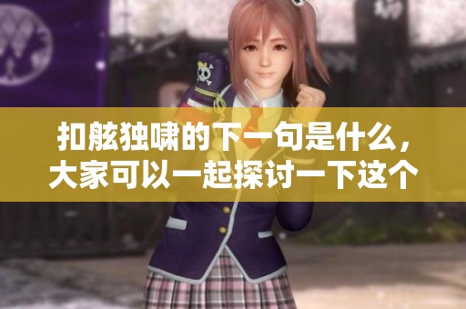 扣舷独啸的下一句是什么，大家可以一起探讨一下这个问题吗