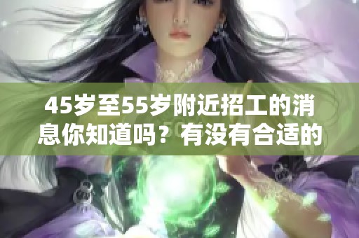 45岁至55岁附近招工的消息你知道吗？有没有合适的工作机会呢？
