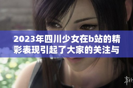 2023年四川少女在b站的精彩表现引起了大家的关注与讨论