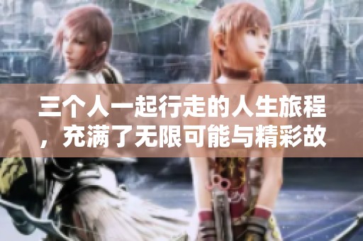 三个人一起行走的人生旅程，充满了无限可能与精彩故事