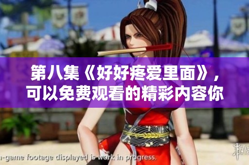第八集《好好疼爱里面》，可以免费观看的精彩内容你千万不要错过！