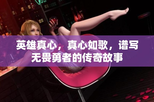 英雄真心，真心如歌，谱写无畏勇者的传奇故事