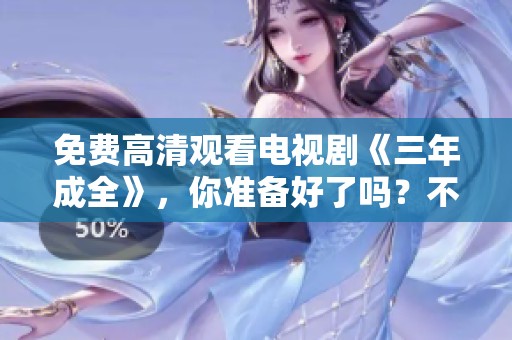 免费高清观看电视剧《三年成全》，你准备好了吗？不妨一起欣赏这部精彩作品。