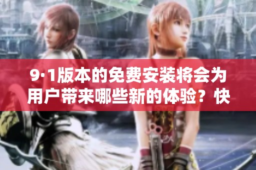 9·1版本的免费安装将会为用户带来哪些新的体验？快来了解一下吧！