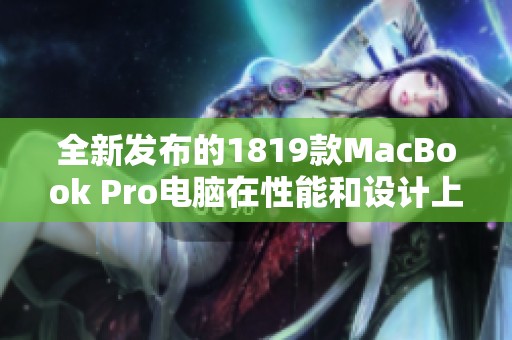 全新发布的1819款MacBook Pro电脑在性能和设计上的惊人提升分析