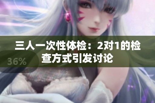 三人一次性体检：2对1的检查方式引发讨论