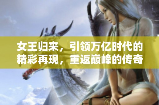 女王归来，引领万亿时代的精彩再现，重返巅峰的传奇故事