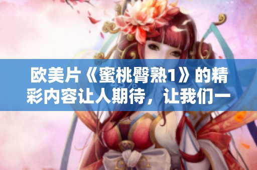欧美片《蜜桃臀熟1》的精彩内容让人期待，让我们一起来了解这部作品的魅力所在