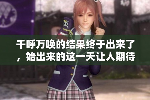 千呼万唤的结果终于出来了，始出来的这一天让人期待已久