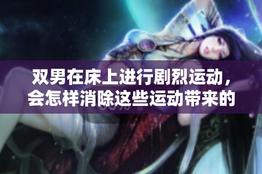 双男在床上进行剧烈运动，会怎样消除这些运动带来的影响呢