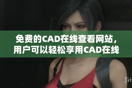 免费的CAD在线查看网站，用户可以轻松享用CAD在线免费查看服务