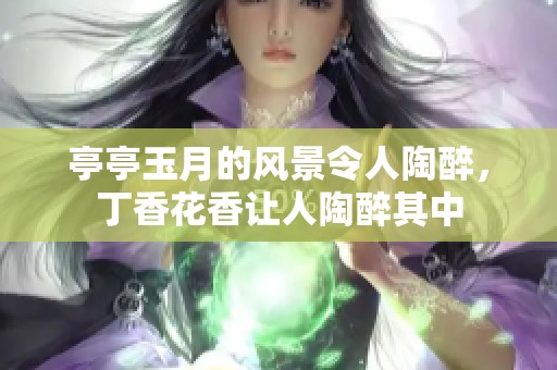 亭亭玉月的风景令人陶醉，**花香让人陶醉其中