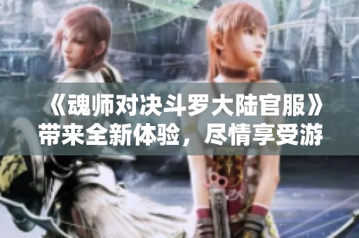 《魂师对决斗罗大陆官服》带来全新体验，尽情享受游戏乐趣！