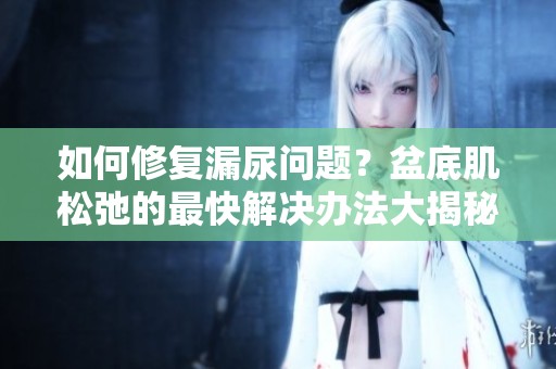 如何修复漏尿问题？盆底肌松弛的最快解决办法大揭秘
