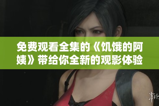 免费观看全集的《饥饿的阿姨》带给你全新的观影体验