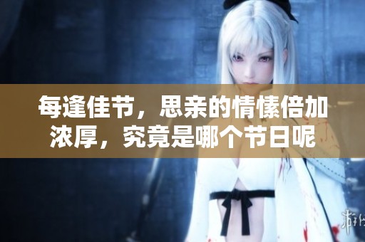 每逢佳节，思亲的情愫倍加浓厚，究竟是哪个节日呢