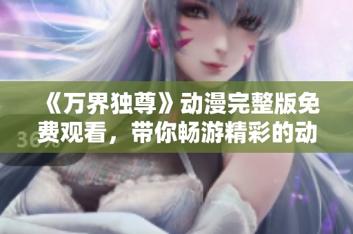 《万界独尊》动漫完整版免费观看，带你畅游精彩的动漫世界！