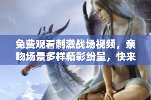 免费观看刺激战场视频，亲吻场景多样精彩纷呈，快来观看吧！