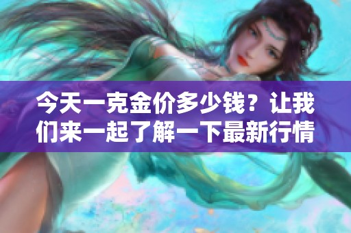 今天一克金价多少钱？让我们来一起了解一下最新行情。