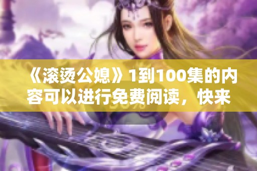 《滚烫公媳》1到100集的内容可以进行免费阅读，快来体验吧！