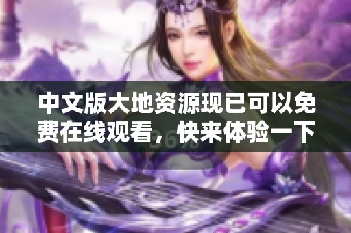 中文版大地资源现已可以免费在线观看，快来体验一下吧！