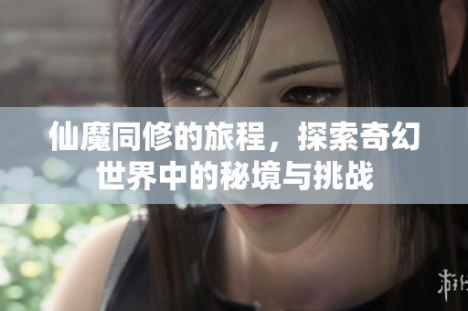 仙魔同修的旅程，探索奇幻世界中的秘境与挑战