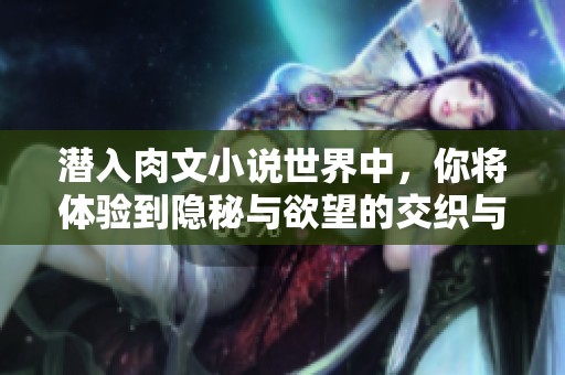 潜入肉文小说世界中，你将体验到隐秘与欲望的交织与碰撞
