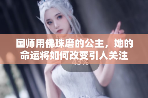 国师用佛珠磨的公主，她的命运将如何改变引人关注