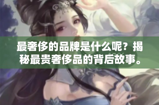 最奢侈的品牌是什么呢？揭秘最贵奢侈品的背后故事。