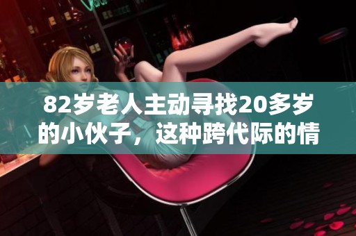 82岁老人主动寻找20多岁的小伙子，这种跨代际的情感引发热议