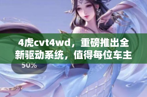 4虎cvt4wd，重磅推出全新驱动系统，值得每位车主关注！