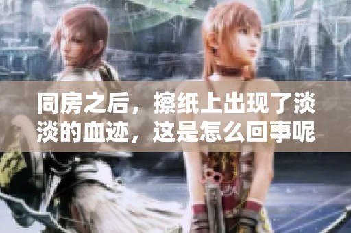 同房之后，擦纸上出现了淡淡的血迹，这是怎么回事呢