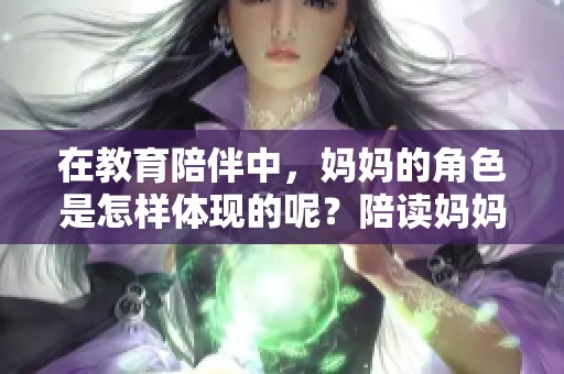 在教育陪伴中，妈妈的角色是怎样体现的呢？陪读妈妈的付出与努力不可小觑。