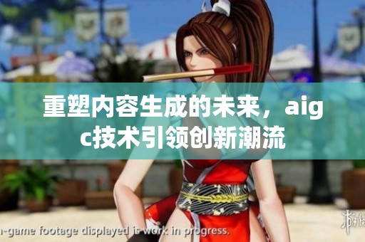重塑内容生成的未来，aigc技术引领创新潮流