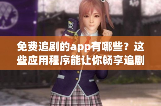 免费追剧的app有哪些？这些应用程序能让你畅享追剧乐趣！