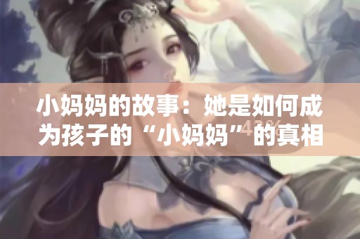 小妈妈的故事：她是如何成为孩子的“小妈妈”的真相揭秘
