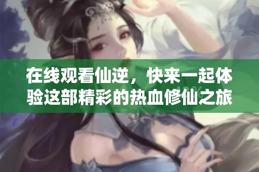 在线观看仙逆，快来一起体验这部精彩的热血修仙之旅！
