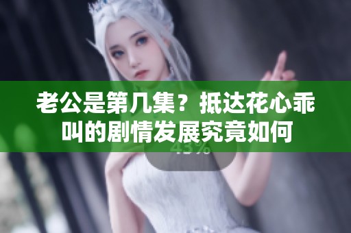 老公是第几集？抵达花心乖叫的剧情发展究竟如何