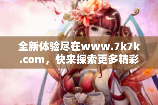 全新体验尽在www.7k7k.com，快来探索更多精彩内容吧！