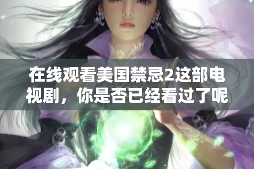 在线观看美国禁忌2这部电视剧，你是否已经看过了呢
