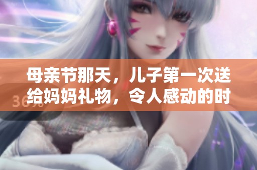 母亲节那天，儿子第一次送给妈妈礼物，令人感动的时刻